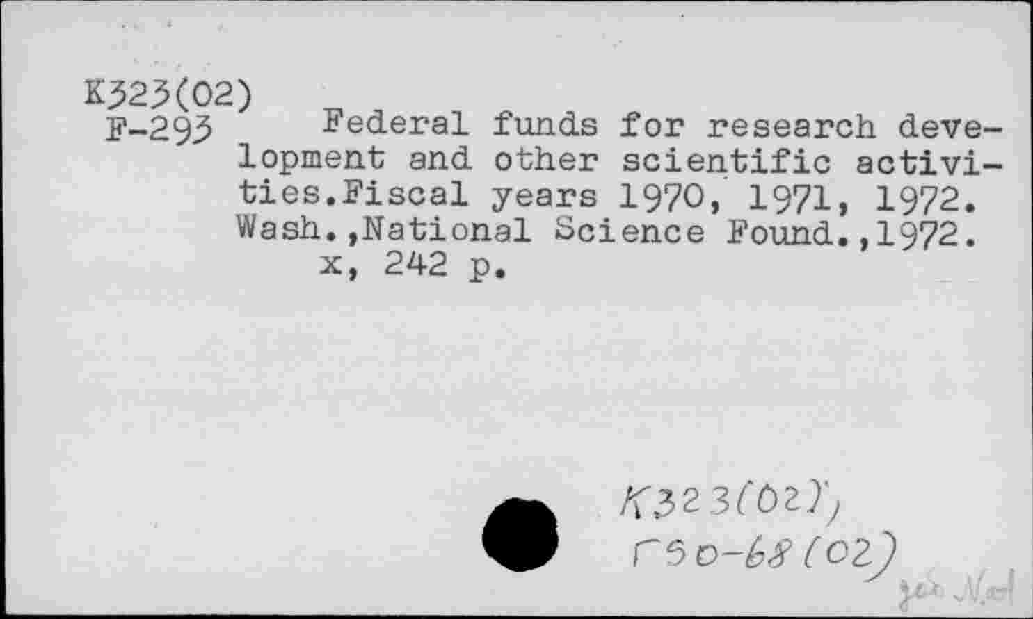 ﻿K32X02)
F-293 Federal funds for research development and other scientific activities.Fiscal years 1970, 1971, 1972. Wash.,National Science Found.,1972.
x, 242 p.